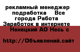 рекламный менеджер (подработка) - Все города Работа » Заработок в интернете   . Ненецкий АО,Несь с.